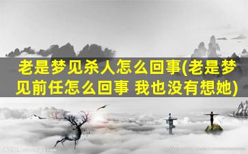 老是梦见杀人怎么回事(老是梦见前任怎么回事 我也没有想她)